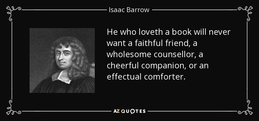 He who loveth a book will never want a faithful friend, a wholesome counsellor, a cheerful companion, or an effectual comforter. - Isaac Barrow