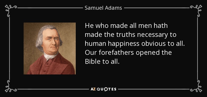 He who made all men hath made the truths necessary to human happiness obvious to all. Our forefathers opened the Bible to all. - Samuel Adams