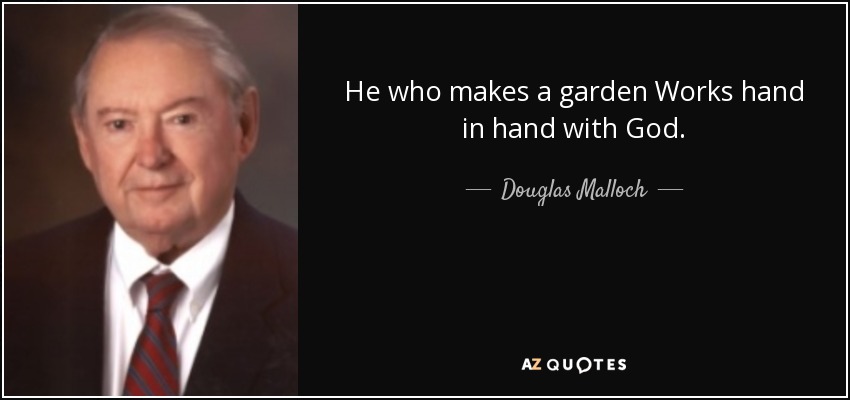 He who makes a garden Works hand in hand with God. - Douglas Malloch