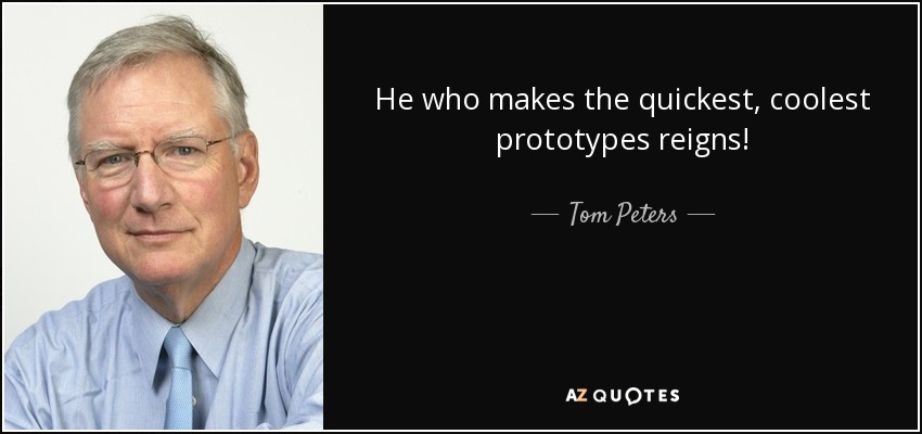 He who makes the quickest, coolest prototypes reigns! - Tom Peters