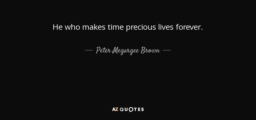 He who makes time precious lives forever. - Peter Megargee Brown