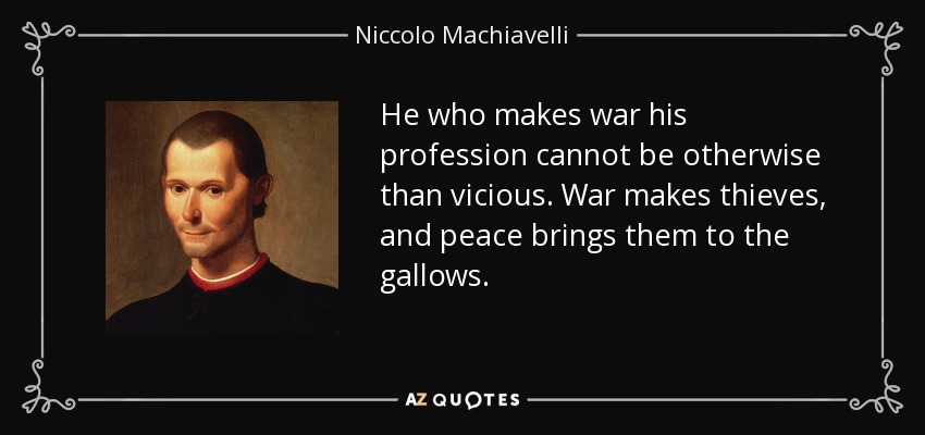 He who makes war his profession cannot be otherwise than vicious. War makes thieves, and peace brings them to the gallows. - Niccolo Machiavelli