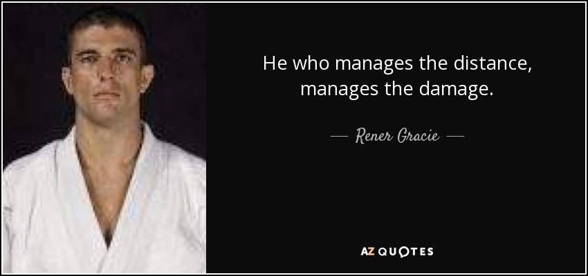 He who manages the distance, manages the damage. - Rener Gracie
