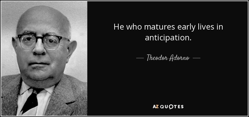 He who matures early lives in anticipation. - Theodor Adorno