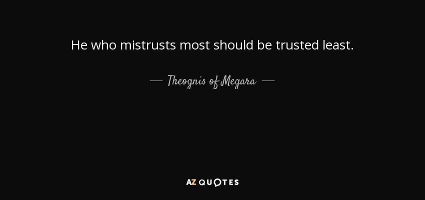 He who mistrusts most should be trusted least. - Theognis of Megara