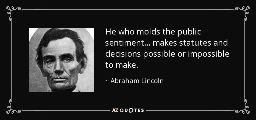 He who molds the public sentiment... makes statutes and decisions possible or impossible to make. - Abraham Lincoln