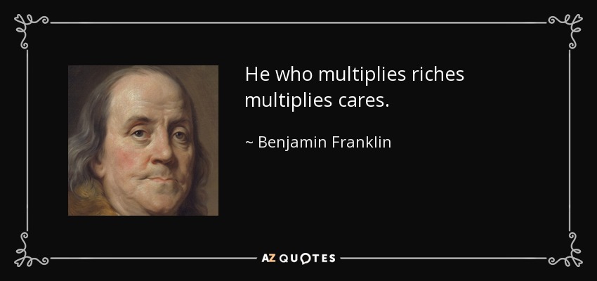 He who multiplies riches multiplies cares. - Benjamin Franklin