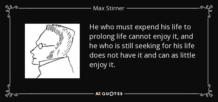 He who must expend his life to prolong life cannot enjoy it, and he who is still seeking for his life does not have it and can as little enjoy it. - Max Stirner