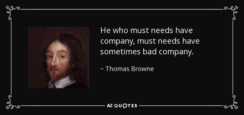 He who must needs have company, must needs have sometimes bad company. - Thomas Browne