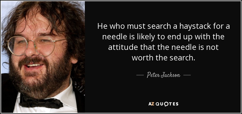 He who must search a haystack for a needle is likely to end up with the attitude that the needle is not worth the search. - Peter Jackson