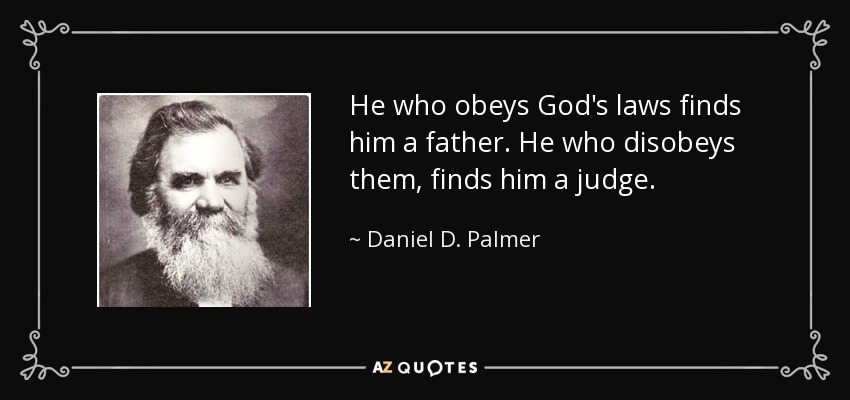 He who obeys God's laws finds him a father. He who disobeys them, finds him a judge. - Daniel D. Palmer