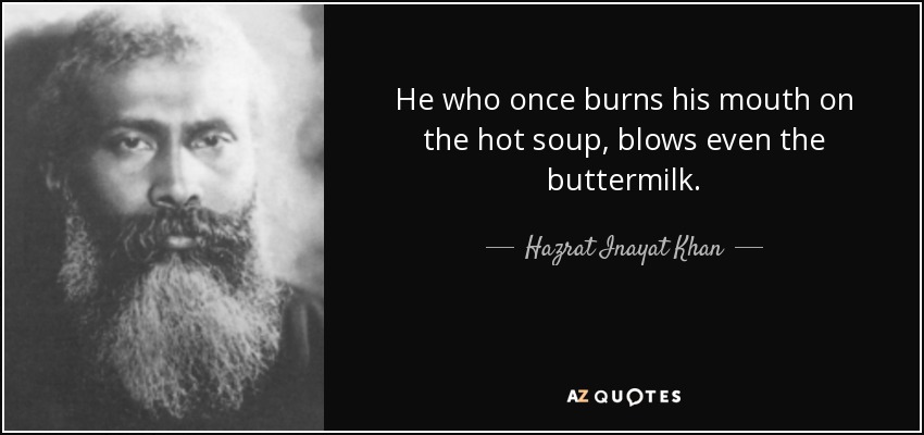 He who once burns his mouth on the hot soup, blows even the buttermilk. - Hazrat Inayat Khan