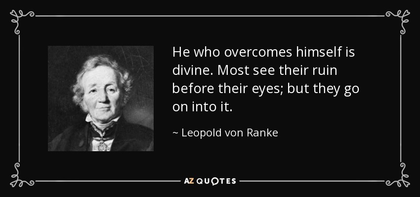 He who overcomes himself is divine. Most see their ruin before their eyes; but they go on into it. - Leopold von Ranke