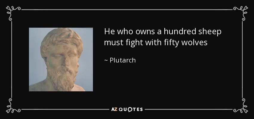 He who owns a hundred sheep must fight with fifty wolves - Plutarch