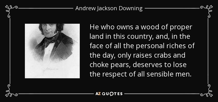He who owns a wood of proper land in this country, and, in the face of all the personal riches of the day, only raises crabs and choke pears, deserves to lose the respect of all sensible men. - Andrew Jackson Downing