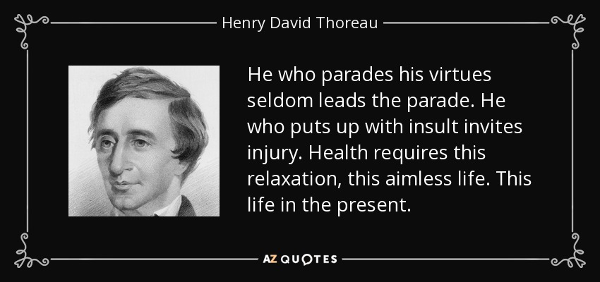 He who parades his virtues seldom leads the parade. He who puts up with insult invites injury. Health requires this relaxation, this aimless life. This life in the present. - Henry David Thoreau