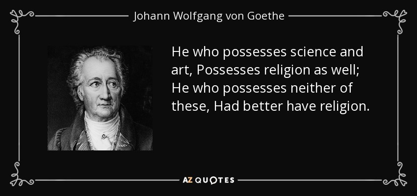 He who possesses science and art, Possesses religion as well; He who possesses neither of these, Had better have religion. - Johann Wolfgang von Goethe