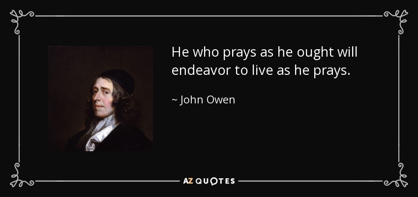 He who prays as he ought will endeavor to live as he prays. - John Owen
