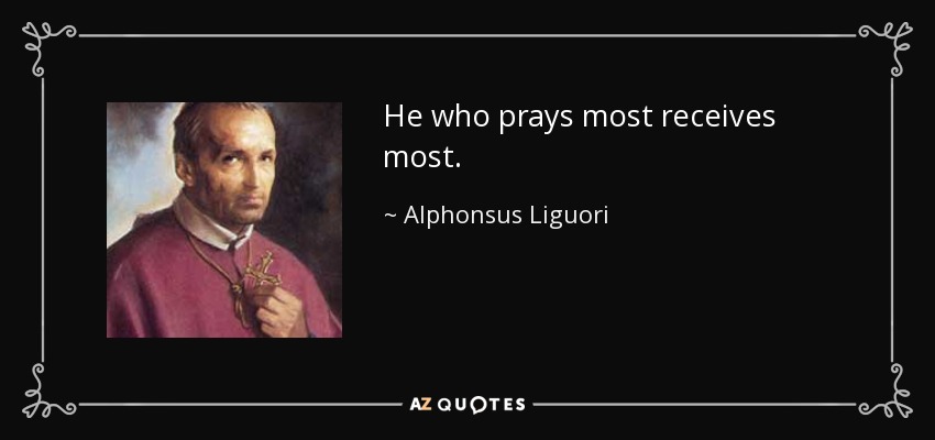 He who prays most receives most. - Alphonsus Liguori