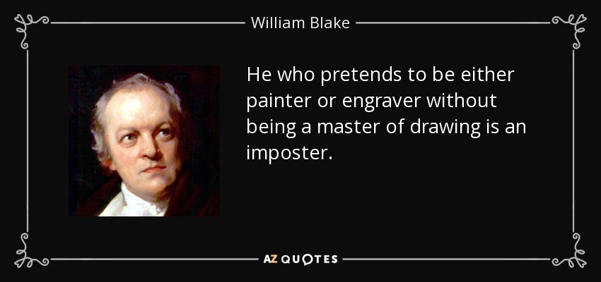 He who pretends to be either painter or engraver without being a master of drawing is an imposter. - William Blake