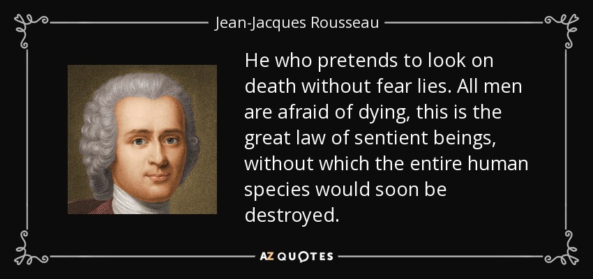 He who pretends to look on death without fear lies. All men are afraid of dying, this is the great law of sentient beings, without which the entire human species would soon be destroyed. - Jean-Jacques Rousseau