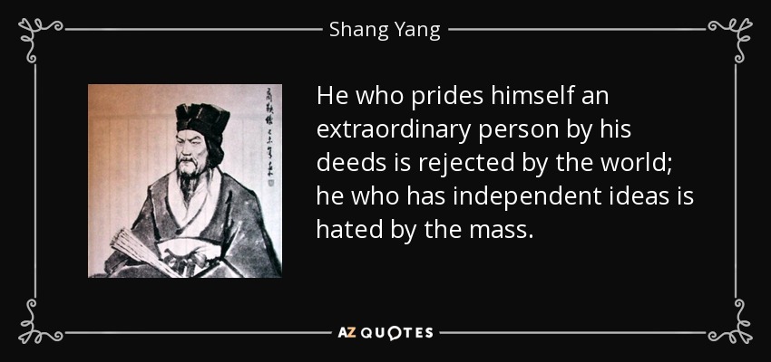 He who prides himself an extraordinary person by his deeds is rejected by the world; he who has independent ideas is hated by the mass. - Shang Yang