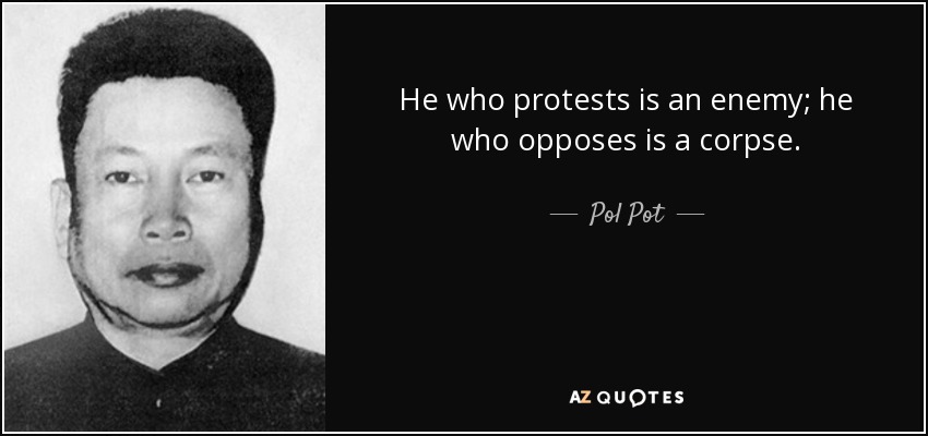 He who protests is an enemy; he who opposes is a corpse. - Pol Pot