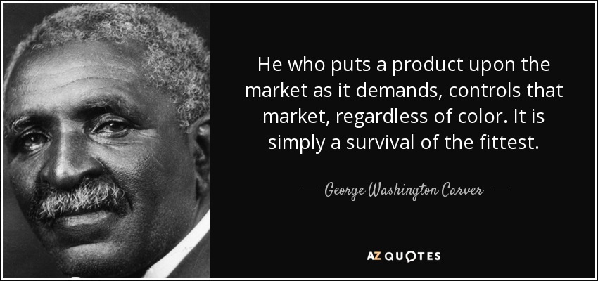 He who puts a product upon the market as it demands, controls that market, regardless of color. It is simply a survival of the fittest. - George Washington Carver