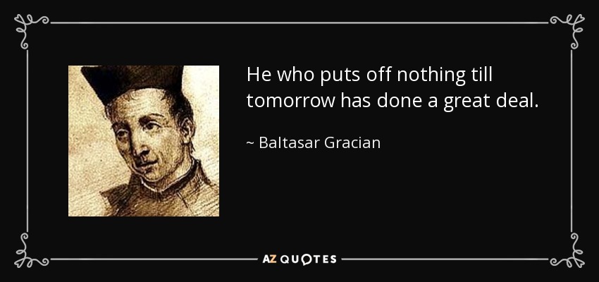 He who puts off nothing till tomorrow has done a great deal. - Baltasar Gracian