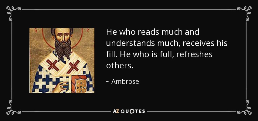 He who reads much and understands much, receives his fill. He who is full, refreshes others. - Ambrose
