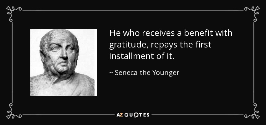 He who receives a benefit with gratitude, repays the first installment of it. - Seneca the Younger