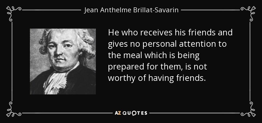 He who receives his friends and gives no personal attention to the meal which is being prepared for them, is not worthy of having friends. - Jean Anthelme Brillat-Savarin