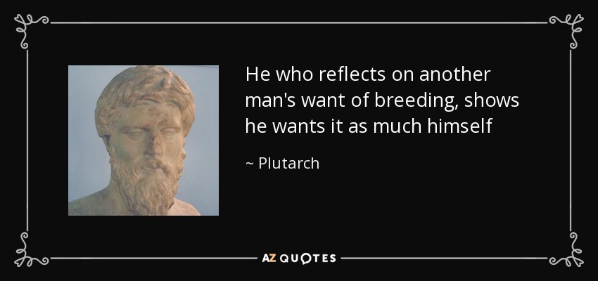 He who reflects on another man's want of breeding, shows he wants it as much himself - Plutarch