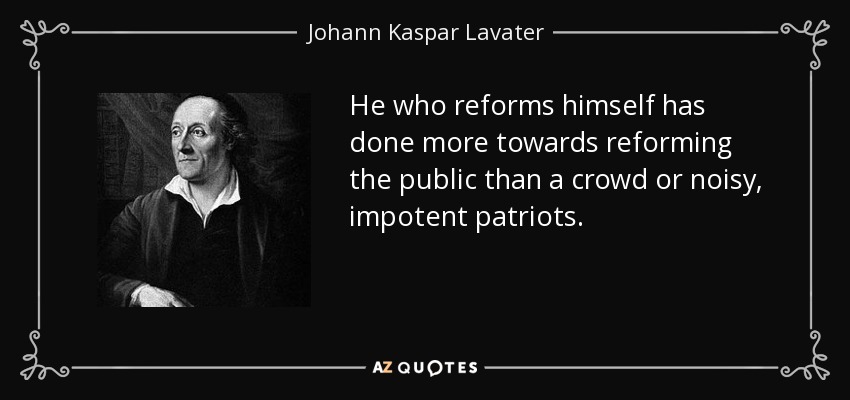 He who reforms himself has done more towards reforming the public than a crowd or noisy, impotent patriots. - Johann Kaspar Lavater