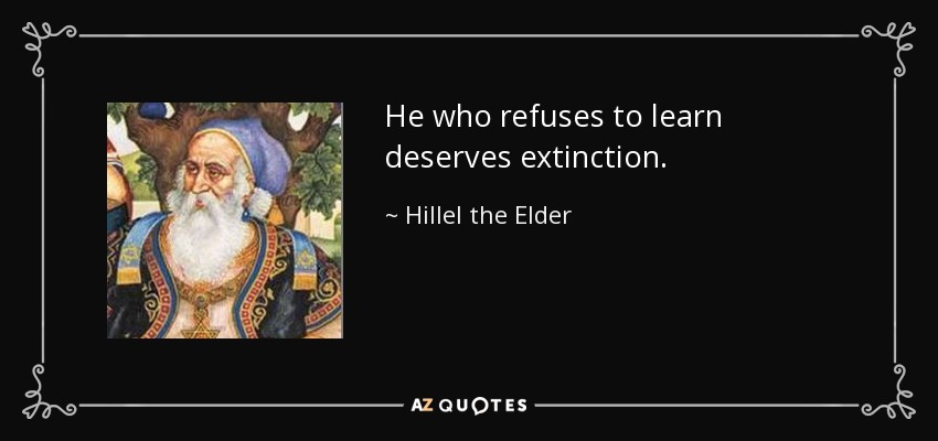 He who refuses to learn deserves extinction. - Hillel the Elder