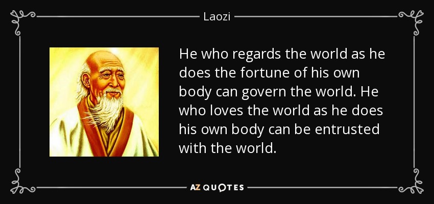 He who regards the world as he does the fortune of his own body can govern the world. He who loves the world as he does his own body can be entrusted with the world. - Laozi