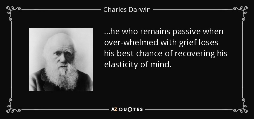 ...he who remains passive when over-whelmed with grief loses his best chance of recovering his elasticity of mind. - Charles Darwin