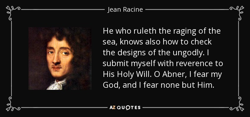 He who ruleth the raging of the sea, knows also how to check the designs of the ungodly. I submit myself with reverence to His Holy Will. O Abner, I fear my God, and I fear none but Him. - Jean Racine