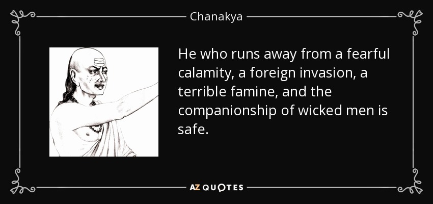 He who runs away from a fearful calamity, a foreign invasion, a terrible famine, and the companionship of wicked men is safe. - Chanakya