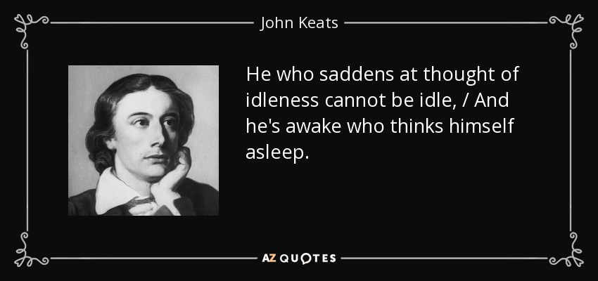 He who saddens at thought of idleness cannot be idle, / And he's awake who thinks himself asleep. - John Keats