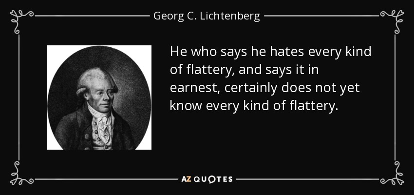 He who says he hates every kind of flattery, and says it in earnest, certainly does not yet know every kind of flattery. - Georg C. Lichtenberg