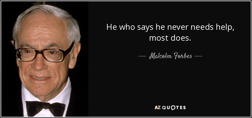 He who says he never needs help, most does. - Malcolm Forbes