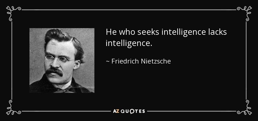 He who seeks intelligence lacks intelligence. - Friedrich Nietzsche