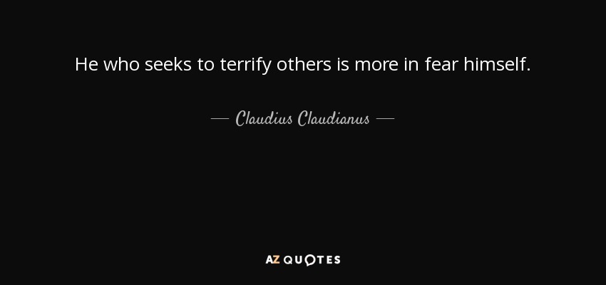 He who seeks to terrify others is more in fear himself. - Claudius Claudianus