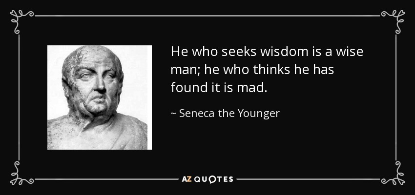 He who seeks wisdom is a wise man; he who thinks he has found it is mad. - Seneca the Younger