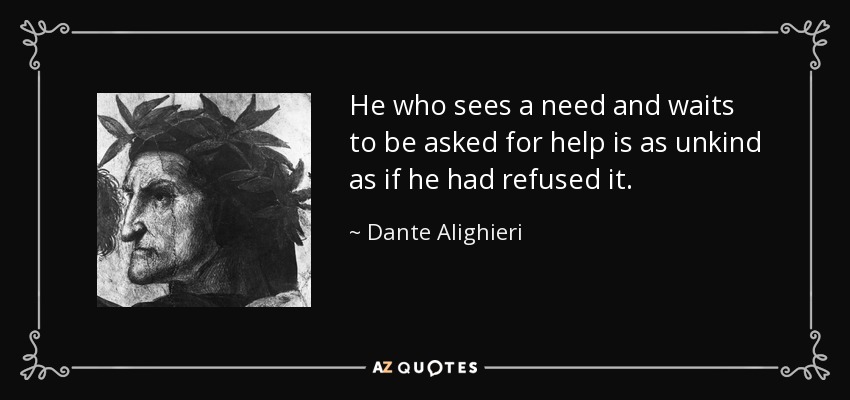 He who sees a need and waits to be asked for help is as unkind as if he had refused it. - Dante Alighieri