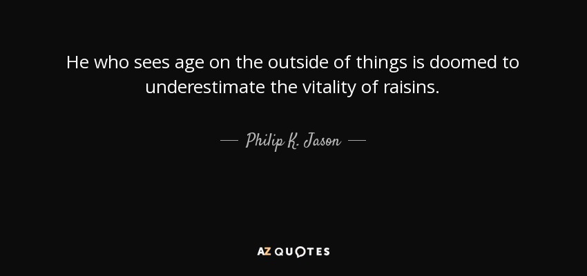 He who sees age on the outside of things is doomed to underestimate the vitality of raisins. - Philip K. Jason
