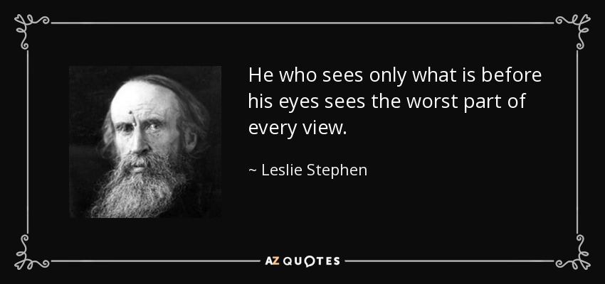 He who sees only what is before his eyes sees the worst part of every view. - Leslie Stephen