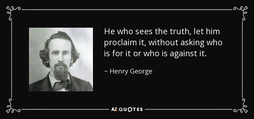 He who sees the truth, let him proclaim it, without asking who is for it or who is against it. - Henry George