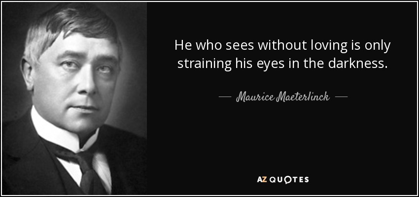 He who sees without loving is only straining his eyes in the darkness. - Maurice Maeterlinck